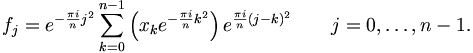 f_j = e^{-\frac{\pi i}{n} j^2 } \sum_{k=0}^{n-1} \left( x_k e^{-\frac{\pi i}{n} k^2 } \right) e^{\frac{\pi i}{n} (j-k)^2 } \qquad j = 0,\dots,n-1.